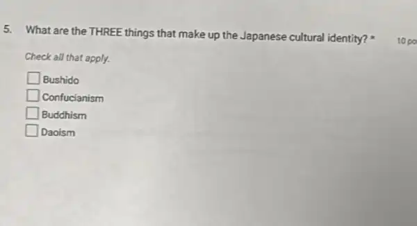 5. What are the THREE things that make up the Japanese cultural identity?
Check all that apply.
Bushido
square  Confucianism
square  Buddhism
square  Daoism
10 po