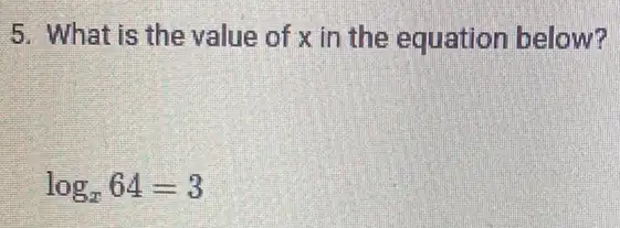 5. What is the value of x in the equation below?
log_(x)64=3