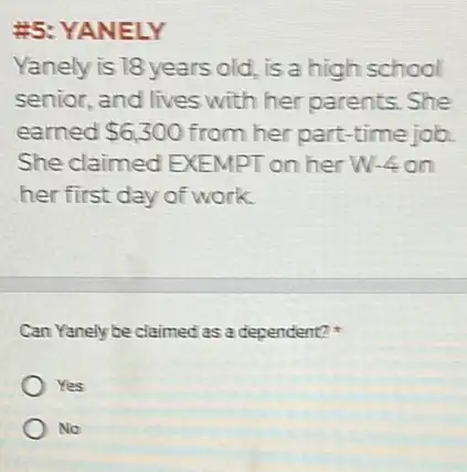 #5: YANELY
Yanely is 18 years old.is a high school
senior, and lives with her parents. She
earned 6,300 from her part-time job
She claimed EXEMPT on her W-4 on
her first day of work
Can Yanely be claimed as a dependent?
Yes
No