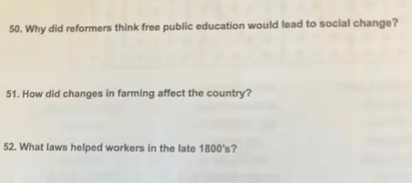 50. Why did reformers think free public education would lead to social change?
51. How did changes in farming affect the country?
52. What laws helped workers in the late 1800's