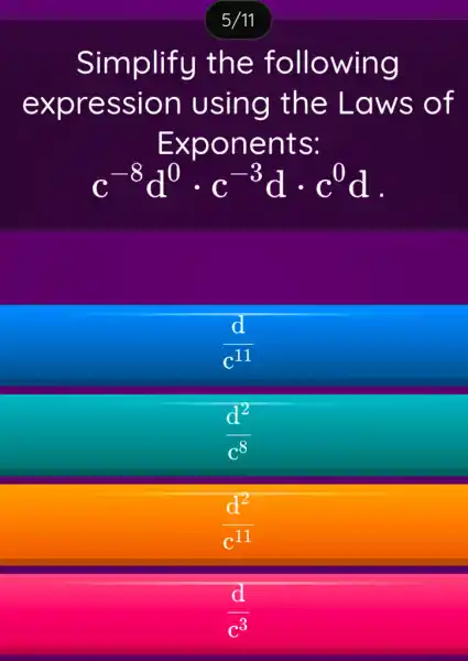 5/11
Simplify the following
expression using the Laws of
c^-8d^0cdot c^-3dcdot c^0d
(d)/(c^11)
(d^2)/(c^8)
(d^2)/(c^11)