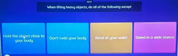 53/67
When lifting heavy objects,do all of the following except
Hold the ob object close to
your body
Don't twist y your body
Bend at your waist
Stand in a wide stance