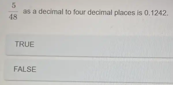 (5)/(48) as a decimal to four decimal places is 0.1242.
TRUE
FALSE