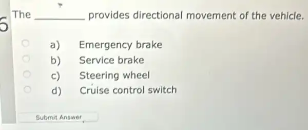 5
The __ provides directional movement of the vehicle.
a) Emergency brake
b) Service brake
C) Steering wheel
d) Cruise control switch