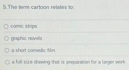 5.The term cartoon relates to:
comic strips
graphic novels
a short comedic film
a full size drawing that is preparation for a larger work