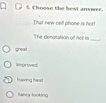 6. Choose the best answer.
That new cell phone is hot!
The denotation of hot is __
great
improved
having heat
fancy-looking