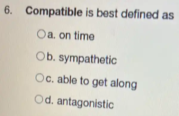 6 Compatible is best defined as
Oa. on time
Ob sympathetic
c. able to get along
Od.antagonistic