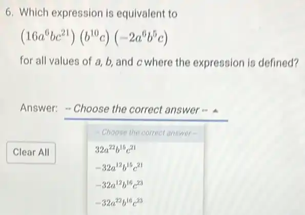 6. Which expression is equivalent to
(16a^6bc^21)(b^10c)(-2a^6b^5c)
for all values of a, b, and c where the expression is defined?
Answer: - Choose the correct answer -
Choose the correct answer
32a^22b^15c^21
-32a^12b^15c^21
-32a^12b^16c^23
-32a^22b^16c^23