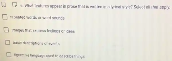 6. What features appear in prose that is written in a lyrical style? Select all that apply.
repeated words or word sounds
images that express feelings or ideas
basic descriptions of events
figurative language used to describe things