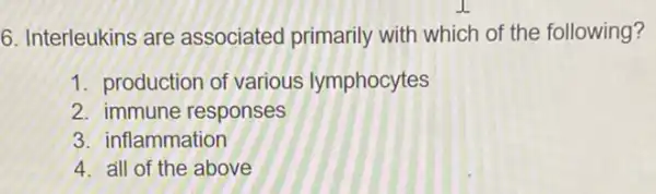 6. Interleukins are associated primarily with which of the following?
1. production of various lymphocytes
2. immune responses
3. inflammation
4. all of the above