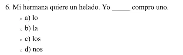 6. Mi hermana quiere un helado. Yo __ compro uno.
a) lo
b) la
c) los
d) nos