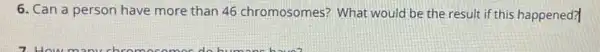 6. Can a person have more than 46 chromosomes? What would be the result if this happened?