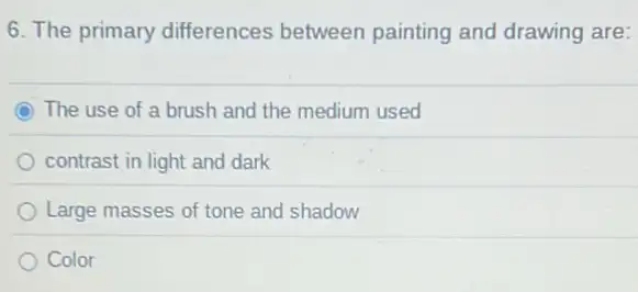 6. The primary differences between painting and drawing are:
C The use of a brush and the medium used
contrast in light and dark
Large masses of tone and shadow
Color