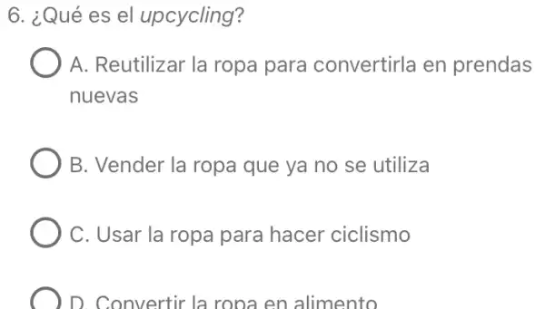 6. ¿Qué es el upcycling?
A. Reutilizar la ropa para convertirla en prendas
nuevas
B. Vender la ropa que ya no se utiliza
C. Usar la ropa para hacer ciclismo
D. Convertir la ropa en alimento