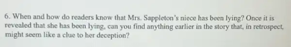 6. When and how do readers know that Mrs. Sappleton's niece has been lying? Once it is
revealed that she has been lying, can you find anything earlier in the story that, in retrospect,
might seem like a clue to her deception?