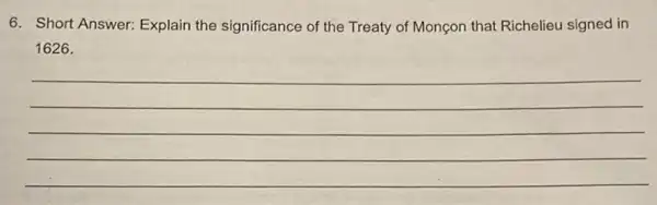 6. Short Answer:Explain the significance of the Treaty of Monçon that Richelieu signed in
1626.
__