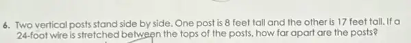 6. Two vertical posts stand side by side. One post is 8 feet tall and the other is 17 feet tall.If a
24-foot wire is stretched between the tops of the posts, how far apart are the posts?