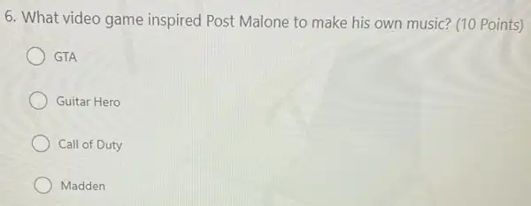 6. What video game inspired Post Malone to make his own music? (10 Points)
GTA
Guitar Hero
Call of Duty
Madden