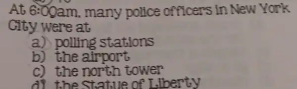 At 6:00am . many police officers in New York
Gity were at
a) polling stations
b)the airport
C) the north tower
di the Statue of Liberty