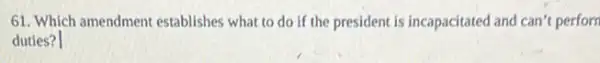 61. Which amendmen establishes what to do if the president is incapacitated and can't perform
duties?