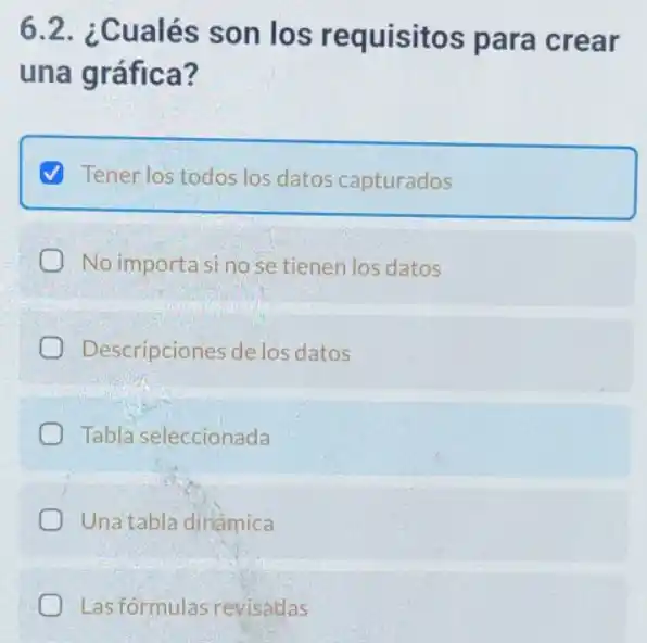 6.2. ¿Cualés son los requisitos para crear
una gráfica?
(V) Tener los todos los datos capturados
No importasinose tienen los datos
Descripciones de los datos
Tabla seleccionada
Una tabla dinǎmica
Las fórmulas revisadas