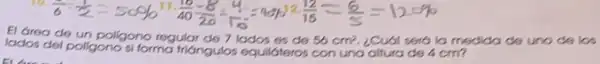 (6)/(6)=(1)/(2)=50% (16)/(40)=(8)/(20)=(4)/(15)=40% =(12)/(15)=(6)/(5)=12.5% 
El drea de un poligono regular do 7 lados os do 56cm^2. ¿Cuál serd la medido de uno de los
lados del poligono si forma fridingulos equildteros con una attura de 4 cm?