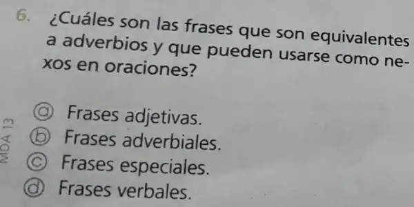 6.
¿Cuáles son las frases que son equivalentes
a adverbios y que pueden usarse como ne-
xos en oraciones?
G Frases adjetivas.
B Frases adverbiales.
C (C) Frases especiales.
D Frases verbales.