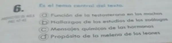 6.
Es el temo central del texto.
A Función de la testosterona en los mochos
B Hallazgos de los estudios de los zoologos
C Mensajes químicos de las hormonas
D Propósito de la melena de los leones