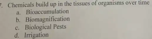 7. Chemicals build up in the tissues of organisms over time
a. Bioaccumulation
b. Biomagnification
C . Biological Pests
d. Irrigation