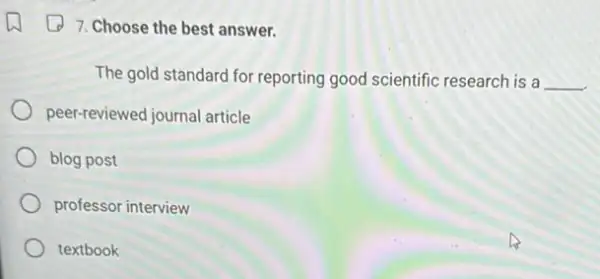 7. Choose the best answer.
The gold standard for reporting good scientific research is a __
peer-reviewed journal article
blog post
professor interview
textbook