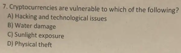 7 Cryptocurrencies are vulnerable to which of the following?
A) Hacking and technological issues
B) Water damage
C) Sunlight exposure
D) Physical theft