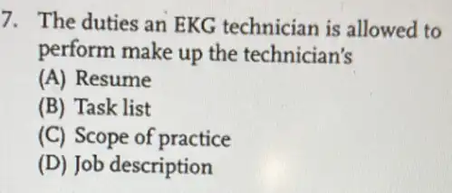 7. The duties an EKG technician is allowed to
perform make up the technician's
(A) Resume
(B) Task list
(C) Scope of practice
(D) Job description