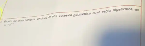 7- Escribe los cinco primeros términos de una sucesión geométrica cuya regla algebraica es
a_(n)=2^n-1