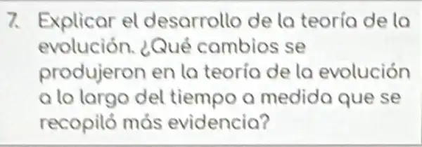 7. Explicar el desarrollo de la teoría de la
evolución.¿Qué combios se
produjeron en la teoría de la evolución
a lo largo del tiempo a medida que se
recopiló más evidencia?