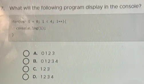 7. What will the following program display in the console?
For(vor 1 -0; 1 <4; 10+)
console, log(1);
)
A. 0123
B. 01234
C. 123
D. 1234