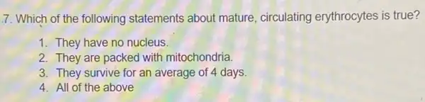 7. Which of the following statements about mature circulating erythrocytes is true?
1. They have no nucleus.
2. They are packed with mitochondria.
3. They survive for an average of 4 days
4. All of the above