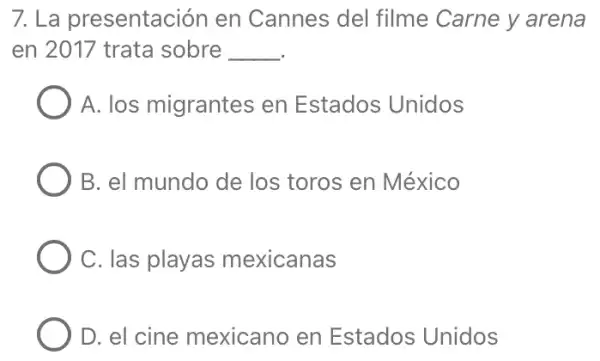 7. La presentación en Cannes del filme Carne y arena
en 2017 trata sobre __
A. los migrantes en Estados Unidos
B. el mundo de los toros en México
C. las playas mexicanas
D. el cine mexicano en Estados Unidos