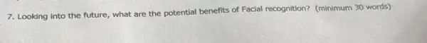 7. Looking into the future what are the potential benefits of Facial recognition?(minimum 30 words)