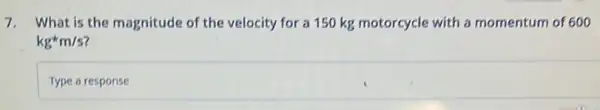 7. What is the magnitude of the velocity for a 150 kg motorcycle with a momentum of 600
kg^ast m/s
Type a response