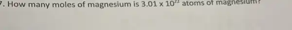 7. How many moles of magnesium is 3.01times 10^22 atoms of magnesium?