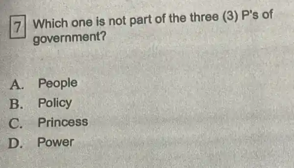 7. Which one is not part of the three (3)P's of
government?
A. People
B. Policy
C. Princess
D. Power