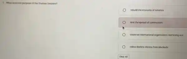 7. What was one purpose of the Truman Doctrine?
rebuild the economy of America
limit the spread of communism
create an international organization restricting war
relieve Berlin's citizens from blockade