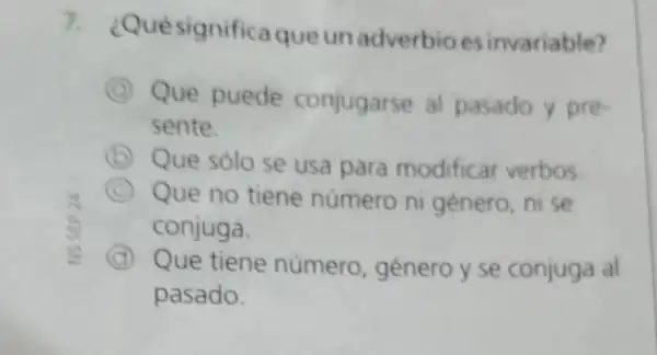 7. ¿Qué significa que unadverbioes invariable?
Que puede conjugarse al pasado y pre-
sente.
B Que sólo se usa para modificar verbos.
C Que no tiene número ni género,ni se
conjuga.
C Que tiene número géneroy se conjuga al
pasado.