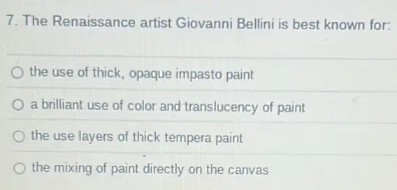 7. The Renaissance artist Giovanni Bellini is best known for:
the use of thick opaque impasto paint
a brilliant use of color and translucency of paint
the use layers of thick tempera paint
the mixing of paint directly on the canvas