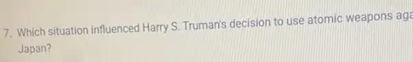 7. Which situation influenced Harry S. Truman's decision to use atomic weapons aga
Japan?
