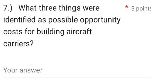 7.) What three things were
identified as possible opportunity
costs for building aircraft
carriers?
Your answer
3 points