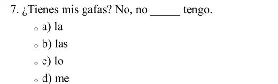 7. ¿Tienes mis gafas'No, no __ tengo.
a) la
b) las
c) lo
d) me