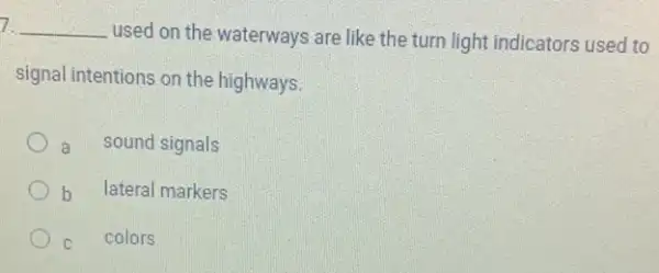 7. __
used on the waterways are like the turn light indicators used to
signal intentions on the highways.
a sound signals
b lateral markers
c colors