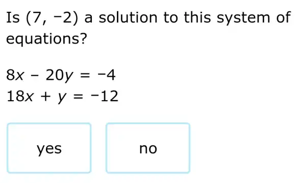 Is (7,-2) a solution to this system of
equations?
8x-20y=-4
18x+y=-12
yes
no