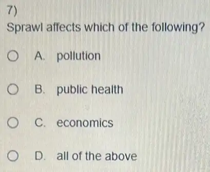 7)
Sprawl affects which of the following?
A. pollution
B. public health
C. economics
D. all of the above